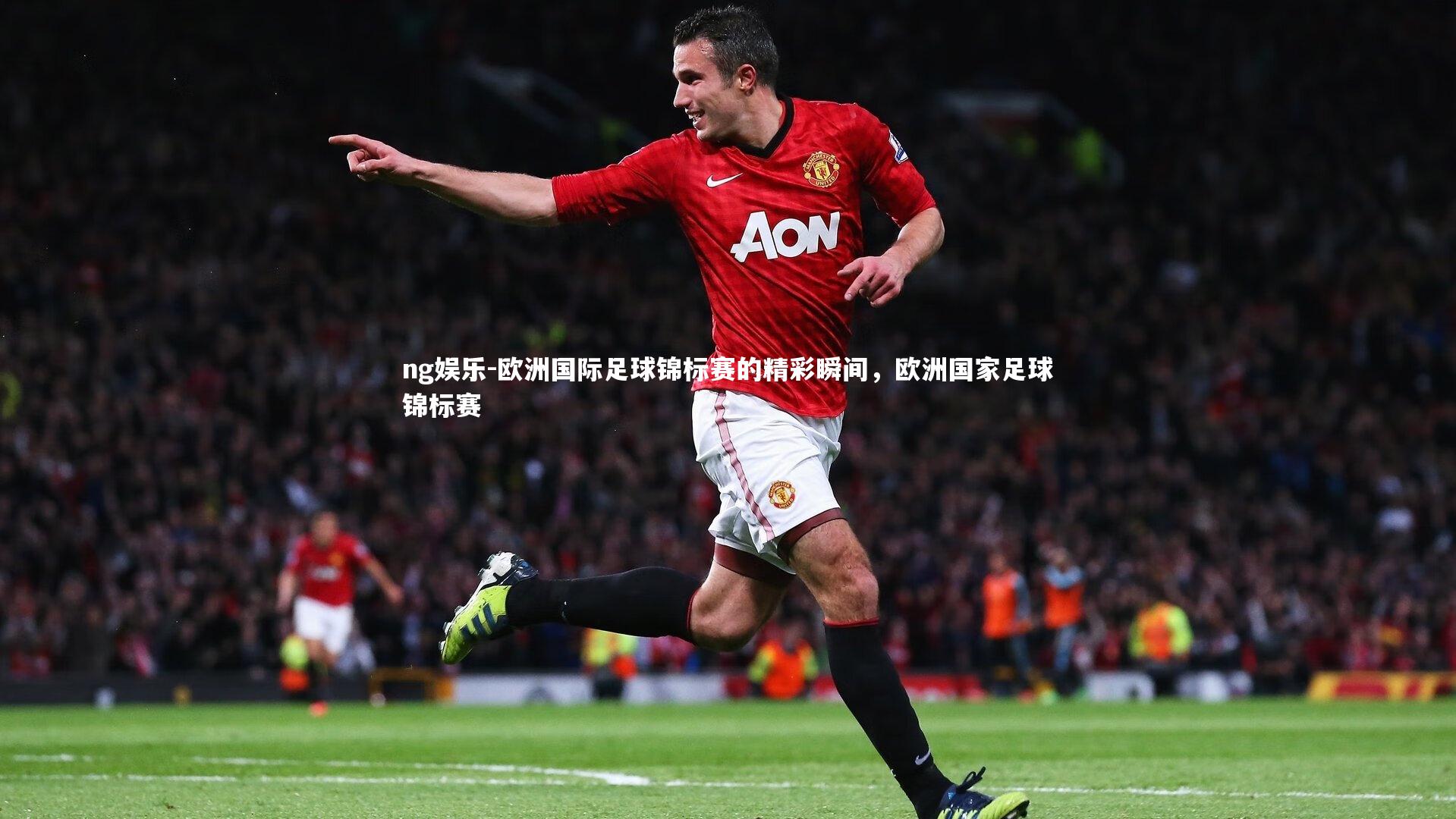 ng娱乐-欧洲国际足球锦标赛的精彩瞬间，欧洲国家足球锦标赛