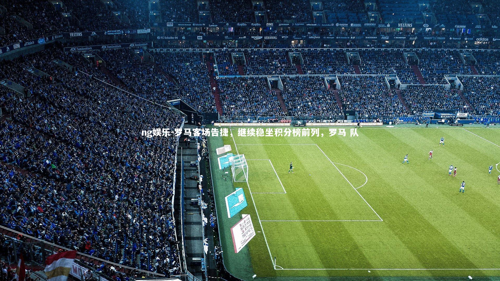 罗马客场告捷，继续稳坐积分榜前列，罗马 队