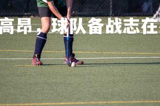 ng娱乐-队员士气高昂，球队备战志在必赢，队伍士气口号