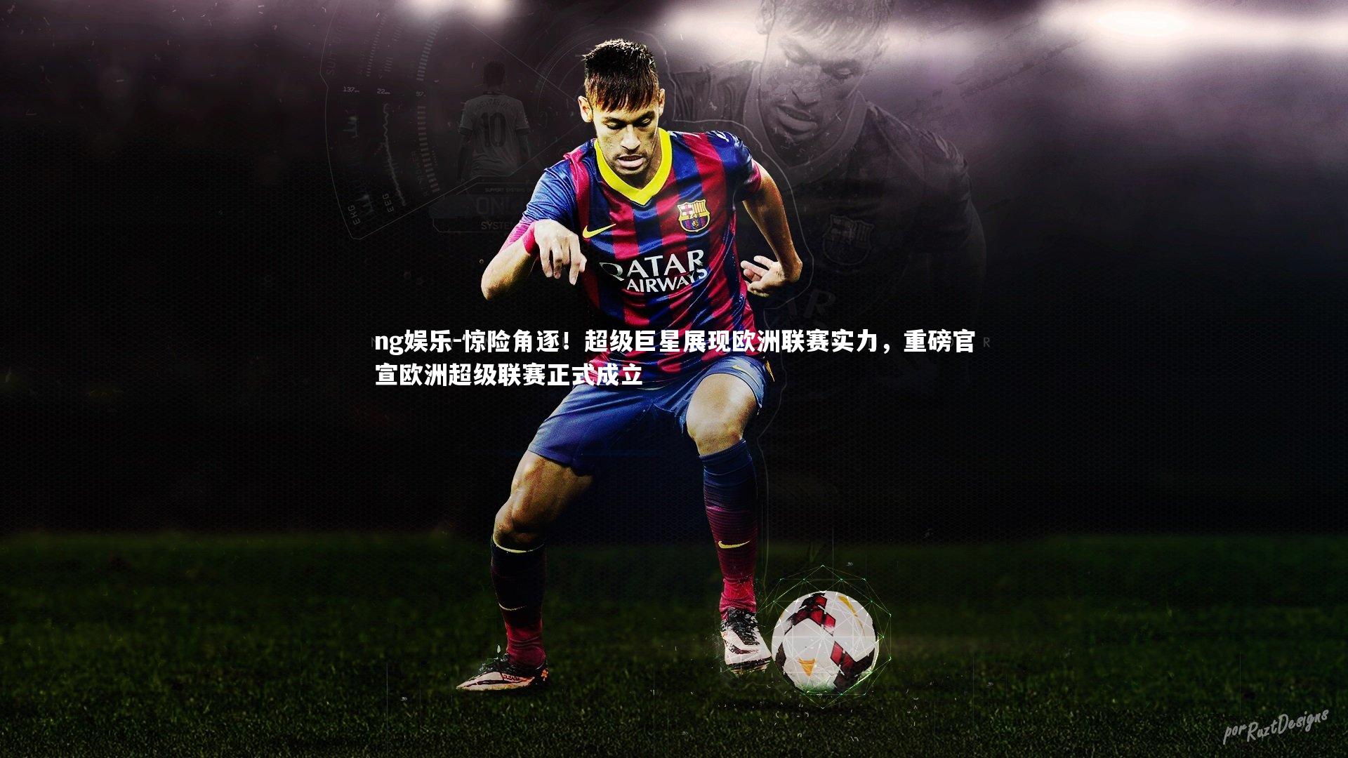 ng娱乐-惊险角逐！超级巨星展现欧洲联赛实力，重磅官宣欧洲超级联赛正式成立