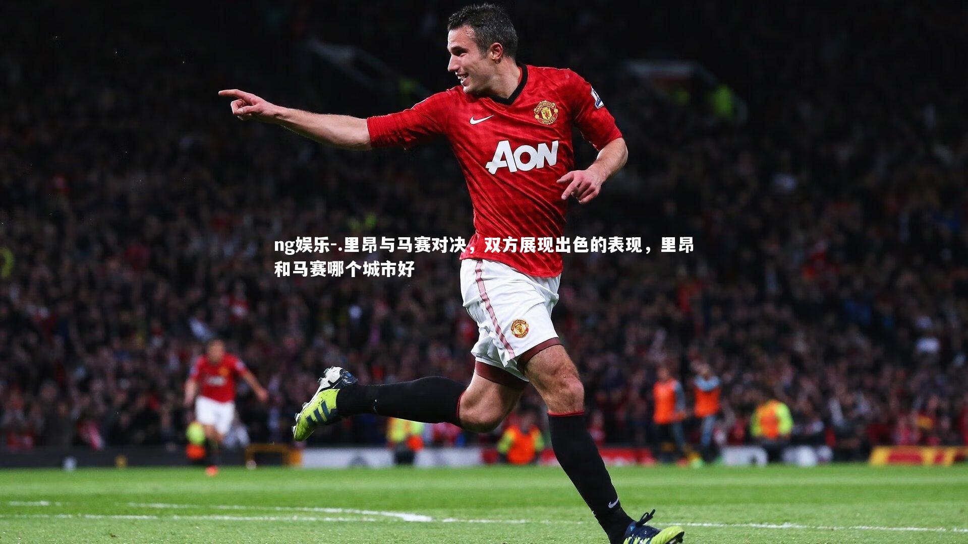 .里昂与马赛对决，双方展现出色的表现，里昂和马赛哪个城市好