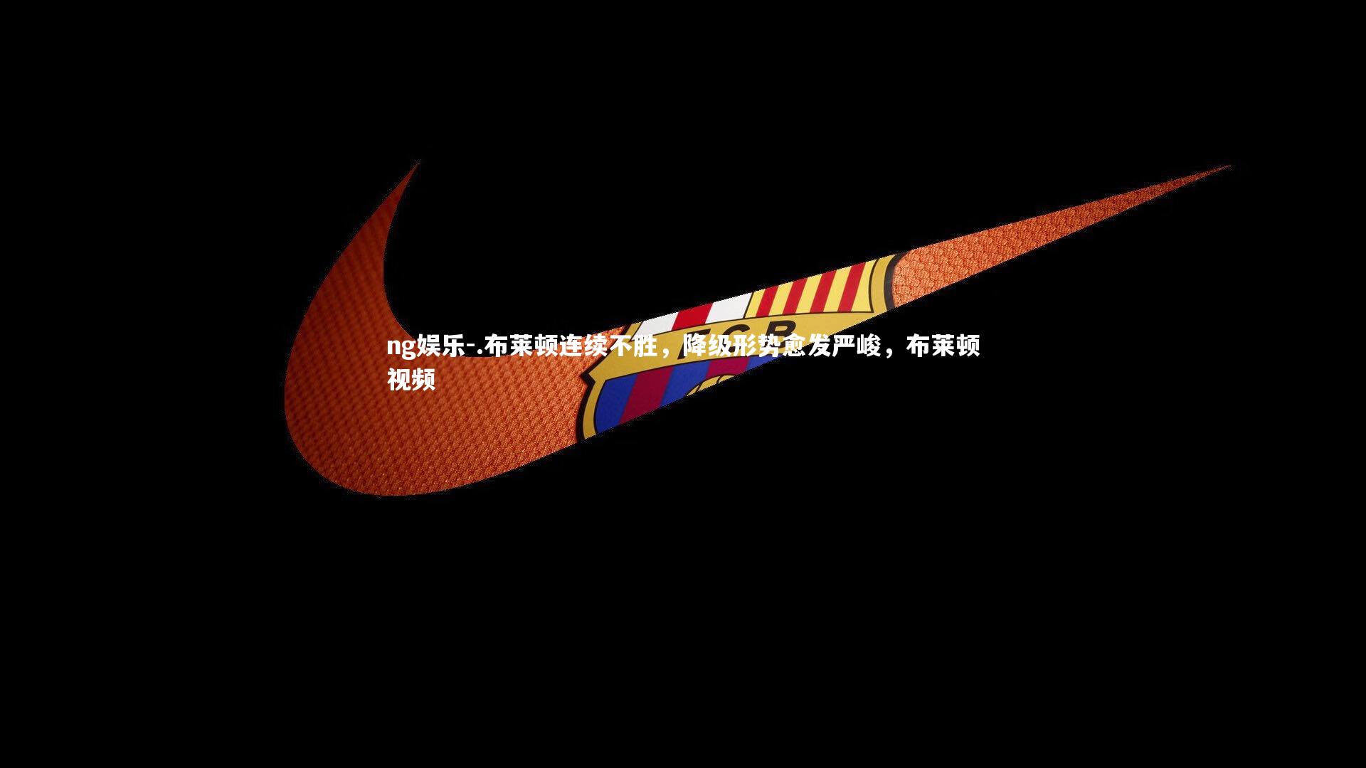 .布莱顿连续不胜，降级形势愈发严峻，布莱顿视频