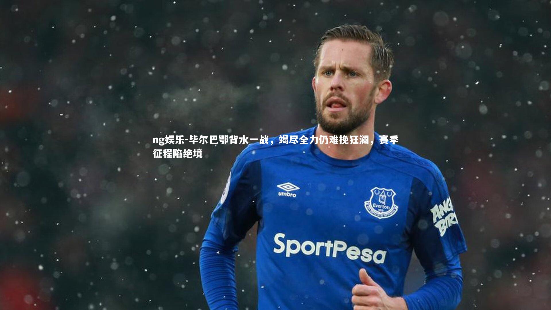 ng娱乐-毕尔巴鄂背水一战，竭尽全力仍难挽狂澜，赛季征程陷绝境