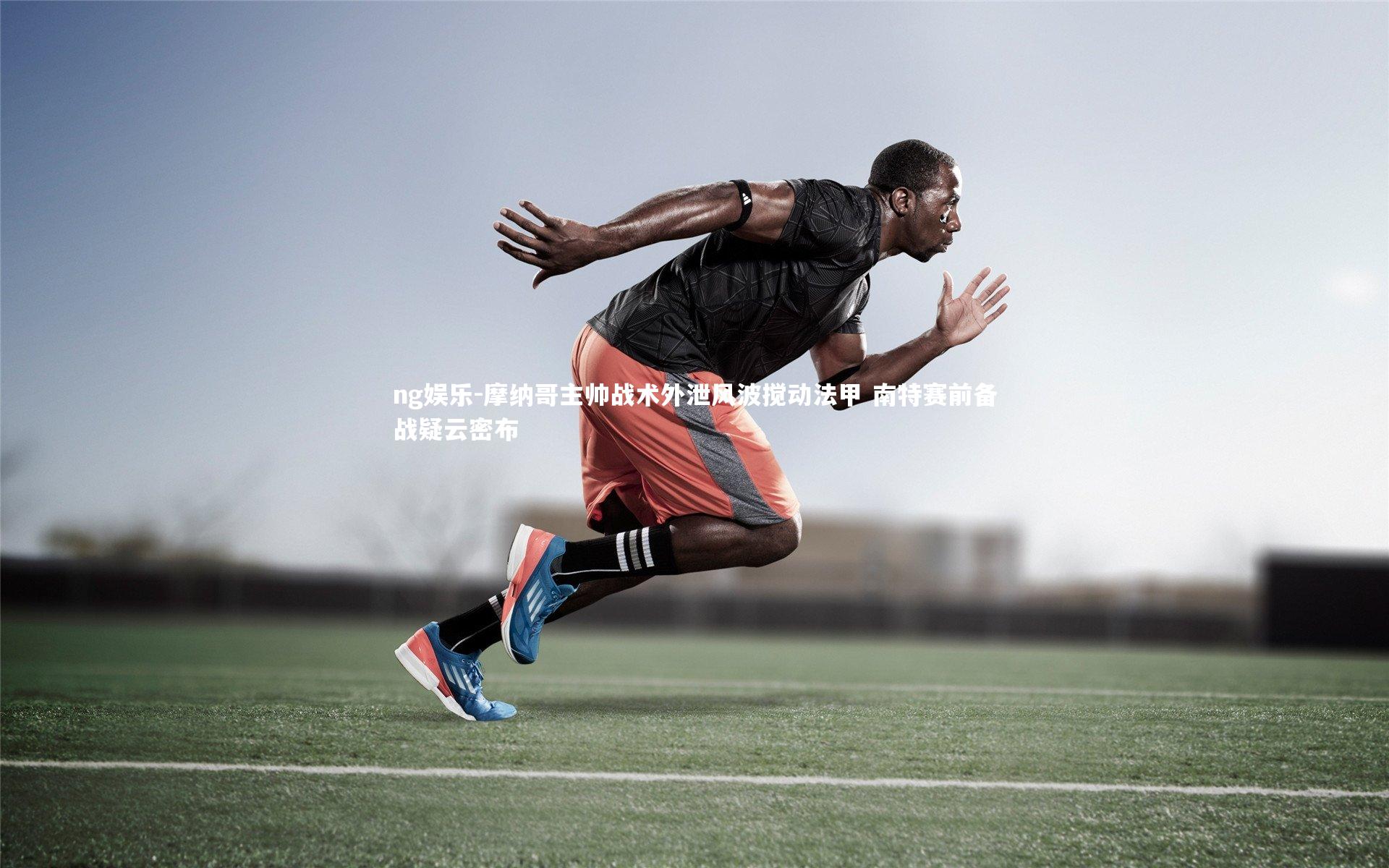 摩纳哥主帅战术外泄风波搅动法甲 南特赛前备战疑云密布